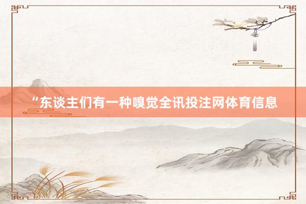 “东谈主们有一种嗅觉全讯投注网体育信息