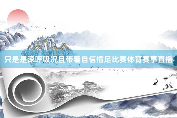 只是是深呼吸况且带着自信插足比赛体育赛事直播