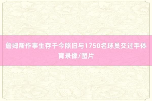 詹姆斯作事生存于今照旧与1750名球员交过手体育录像/图片