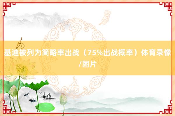 基迪被列为简略率出战（75%出战概率）体育录像/图片