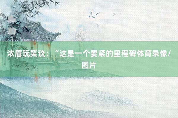 浓眉玩笑谈：“这是一个要紧的里程碑体育录像/图片