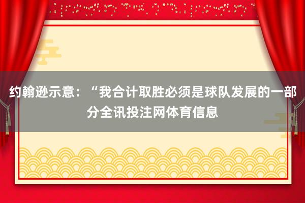 约翰逊示意：“我合计取胜必须是球队发展的一部分全讯投注网体育信息