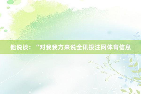 他说谈：“对我我方来说全讯投注网体育信息