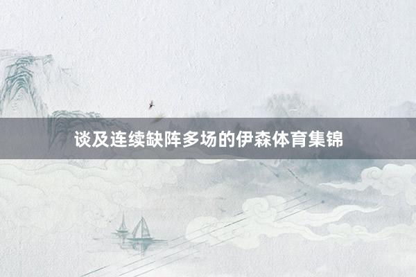 谈及连续缺阵多场的伊森体育集锦