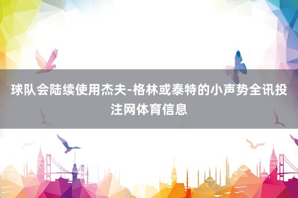 球队会陆续使用杰夫-格林或泰特的小声势全讯投注网体育信息