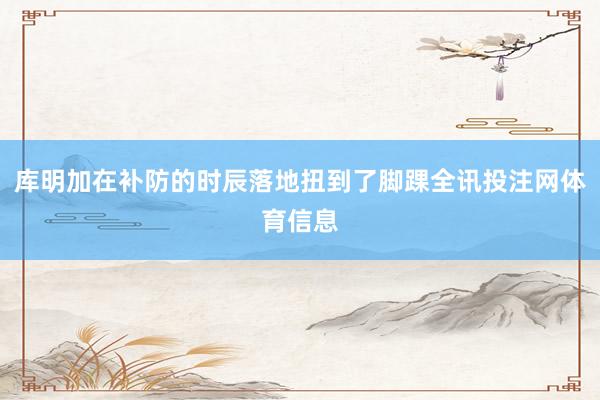 库明加在补防的时辰落地扭到了脚踝全讯投注网体育信息