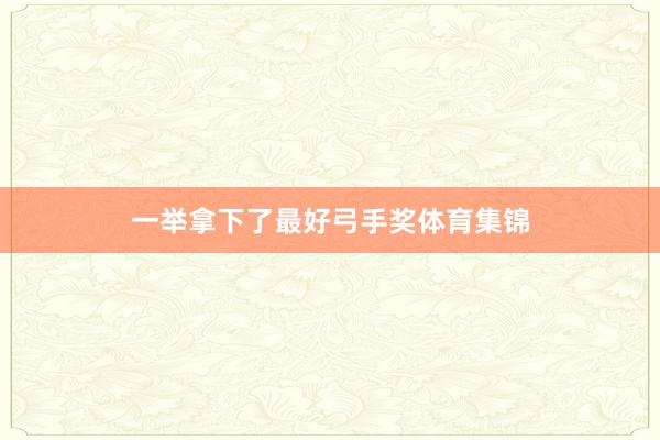 一举拿下了最好弓手奖体育集锦