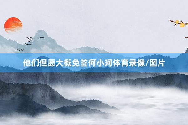 他们但愿大概免签何小珂体育录像/图片