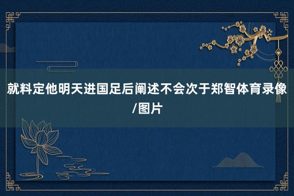 就料定他明天进国足后阐述不会次于郑智体育录像/图片