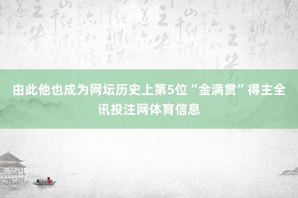 由此他也成为网坛历史上第5位“金满贯”得主全讯投注网体育信息