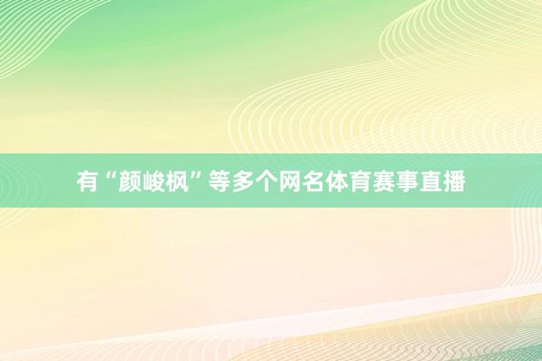 有“颜峻枫”等多个网名体育赛事直播