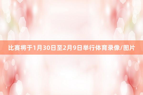 比赛将于1月30日至2月9日举行体育录像/图片
