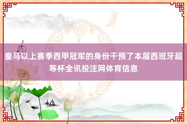 皇马以上赛季西甲冠军的身份干预了本届西班牙超等杯全讯投注网体育信息