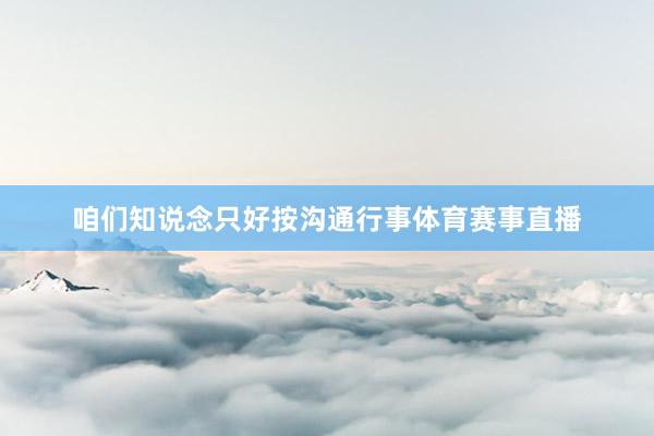 咱们知说念只好按沟通行事体育赛事直播