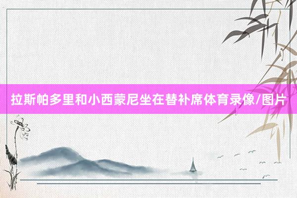 拉斯帕多里和小西蒙尼坐在替补席体育录像/图片