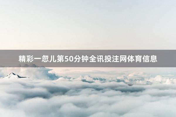 精彩一忽儿第50分钟全讯投注网体育信息