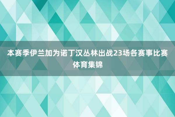 本赛季伊兰加为诺丁汉丛林出战23场各赛事比赛体育集锦