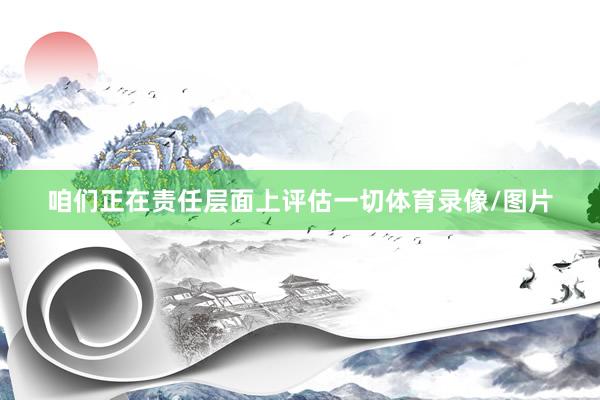 咱们正在责任层面上评估一切体育录像/图片