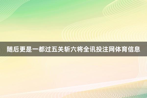 随后更是一都过五关斩六将全讯投注网体育信息