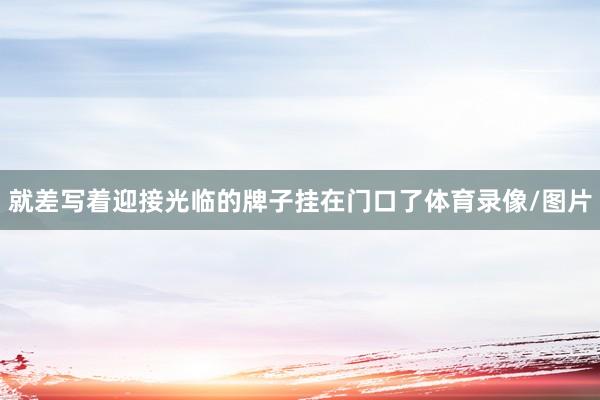 就差写着迎接光临的牌子挂在门口了体育录像/图片