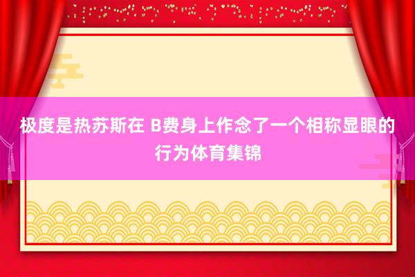 极度是热苏斯在 B费身上作念了一个相称显眼的行为体育集锦