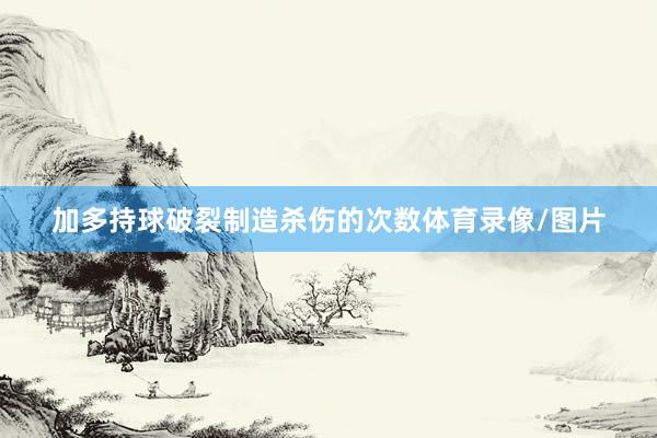加多持球破裂制造杀伤的次数体育录像/图片