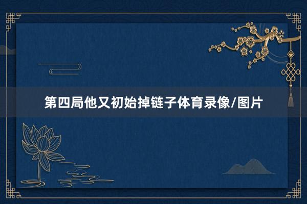 第四局他又初始掉链子体育录像/图片