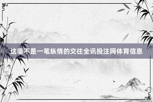 这毫不是一笔纵情的交往全讯投注网体育信息