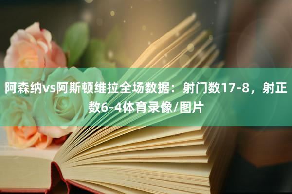 阿森纳vs阿斯顿维拉全场数据：射门数17-8，射正数6-4体育录像/图片