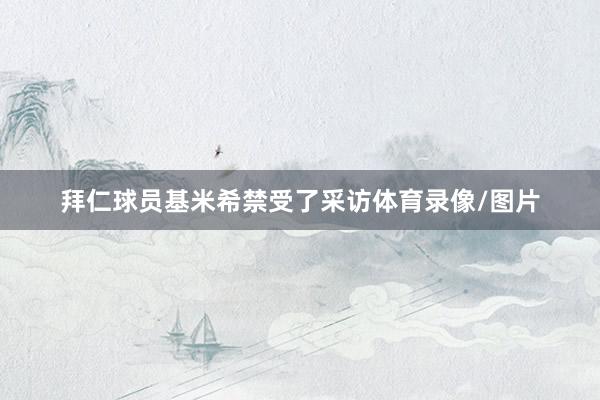 拜仁球员基米希禁受了采访体育录像/图片