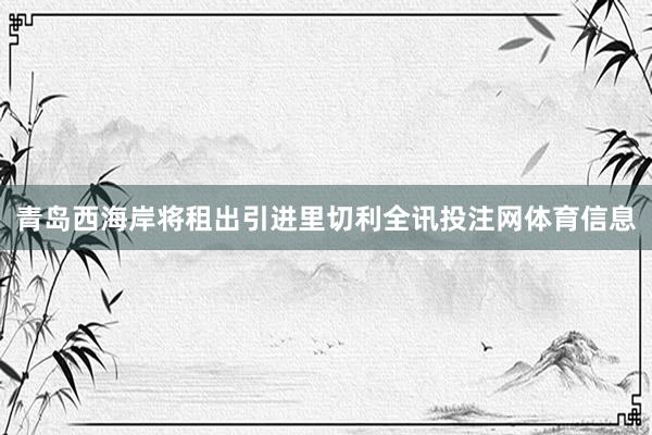 青岛西海岸将租出引进里切利全讯投注网体育信息