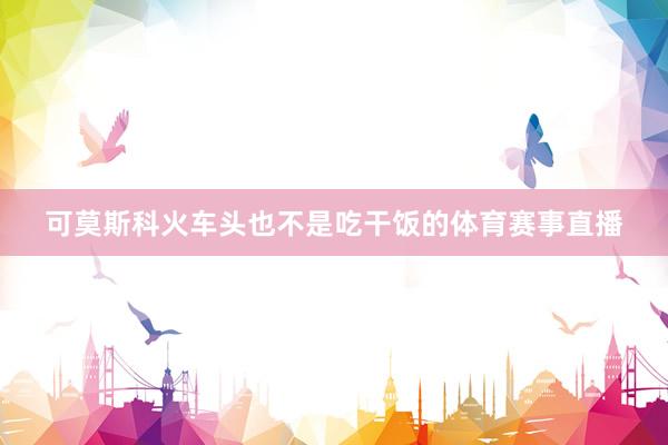 可莫斯科火车头也不是吃干饭的体育赛事直播