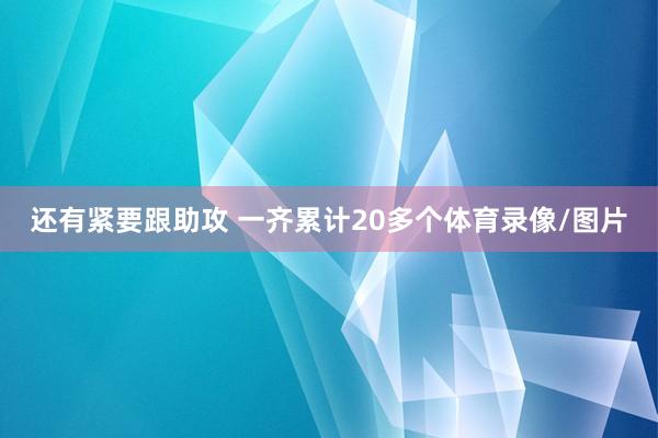 还有紧要跟助攻 一齐累计20多个体育录像/图片
