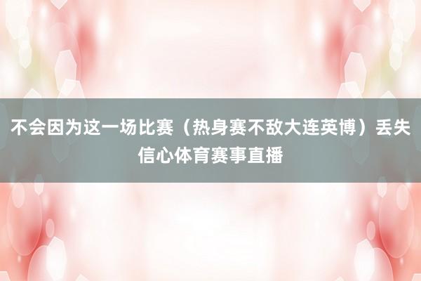 不会因为这一场比赛（热身赛不敌大连英博）丢失信心体育赛事直播