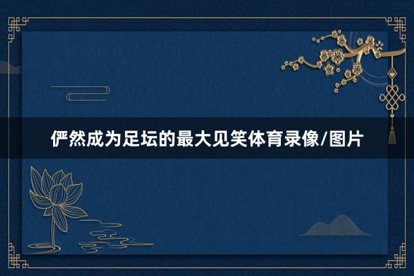 俨然成为足坛的最大见笑体育录像/图片