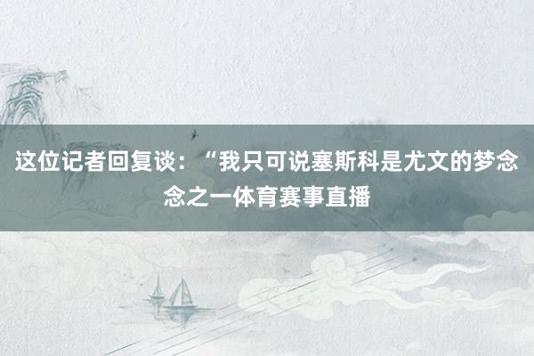 这位记者回复谈：“我只可说塞斯科是尤文的梦念念之一体育赛事直播