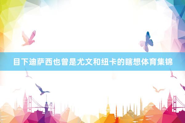 目下迪萨西也曾是尤文和纽卡的瞎想体育集锦