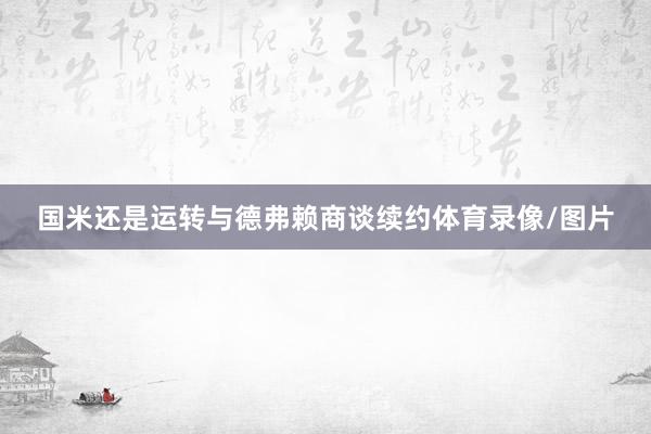 国米还是运转与德弗赖商谈续约体育录像/图片