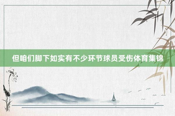 但咱们脚下如实有不少环节球员受伤体育集锦