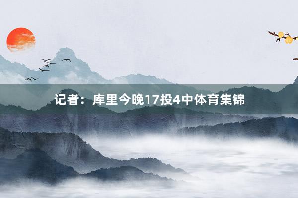 记者：库里今晚17投4中体育集锦
