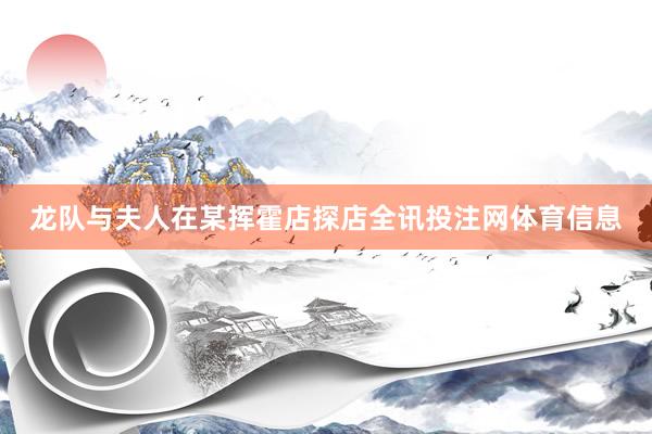 龙队与夫人在某挥霍店探店全讯投注网体育信息