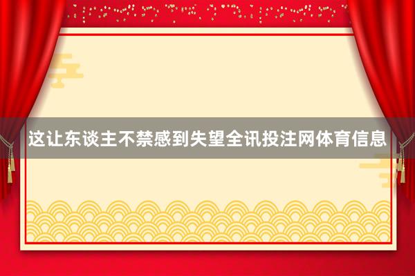 这让东谈主不禁感到失望全讯投注网体育信息