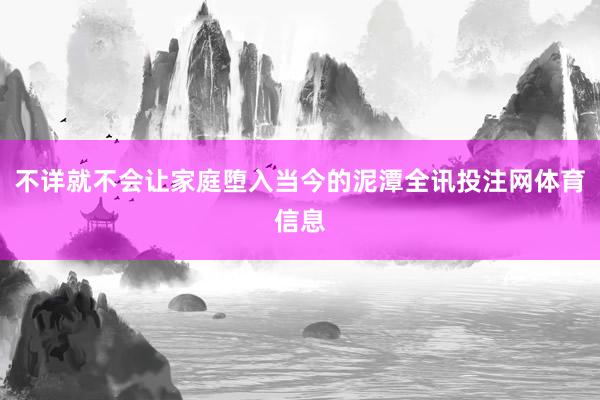 不详就不会让家庭堕入当今的泥潭全讯投注网体育信息