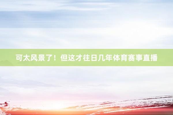 可太风景了！但这才往日几年体育赛事直播