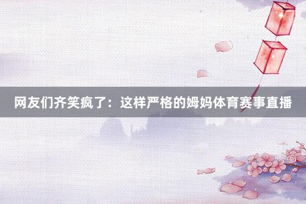 网友们齐笑疯了：这样严格的姆妈体育赛事直播