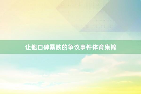 让他口碑暴跌的争议事件体育集锦