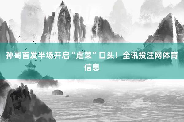 孙哥首发半场开启“虐菜”口头！全讯投注网体育信息
