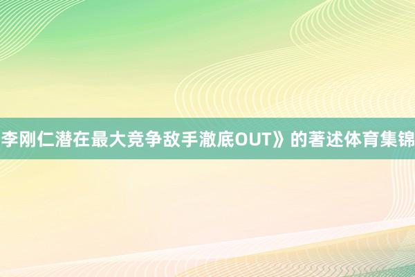 李刚仁潜在最大竞争敌手澈底OUT》的著述体育集锦