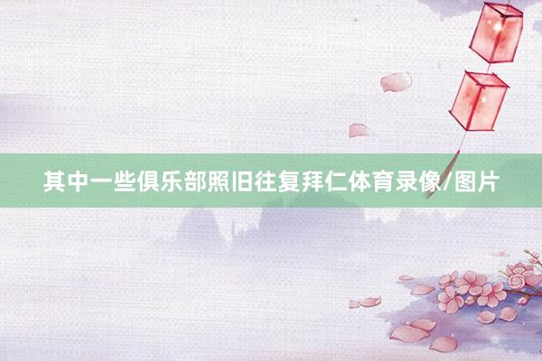 其中一些俱乐部照旧往复拜仁体育录像/图片