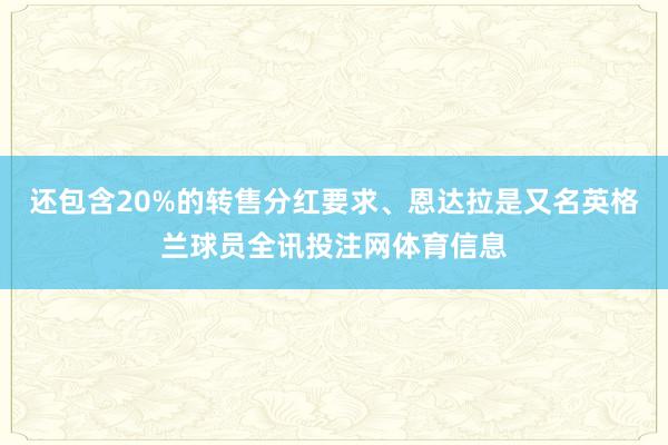 还包含20%的转售分红要求、恩达拉是又名英格兰球员全讯投注网体育信息